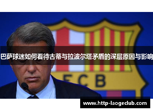 巴萨球迷如何看待古蒂与拉波尔塔矛盾的深层原因与影响