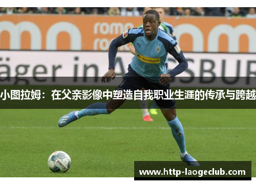 小图拉姆:在父亲影像中塑造自我职业生涯的传承与跨越 小图拉姆:在父亲影像中塑造自我职业生涯的传承与跨越
