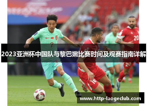 2023亚洲杯中国队与黎巴嫩比赛时间及观赛指南详解 2023亚洲杯中国队与黎巴嫩比赛时间及观赛指南详解